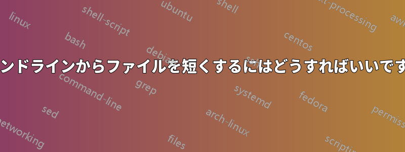 コマンドラインからファイルを短くするにはどうすればいいですか?