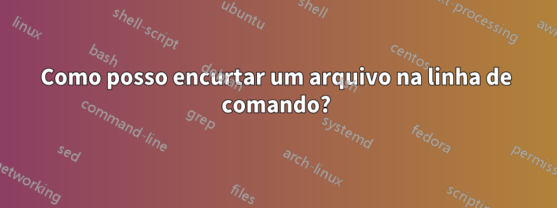 Como posso encurtar um arquivo na linha de comando?