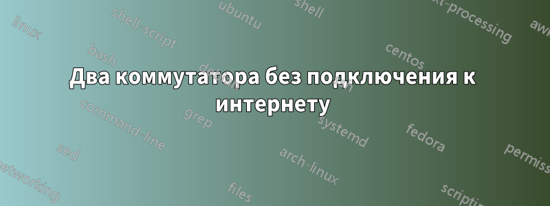 Два коммутатора без подключения к интернету