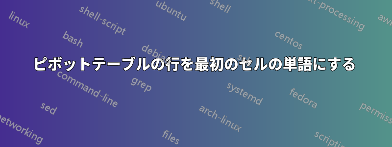 ピボットテーブルの行を最初のセルの単語にする