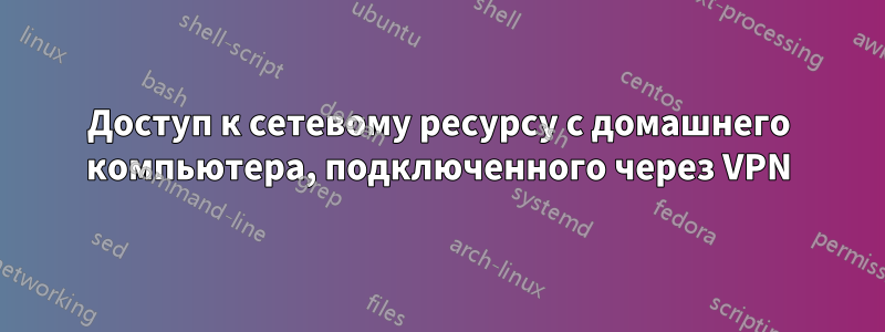 Доступ к сетевому ресурсу с домашнего компьютера, подключенного через VPN
