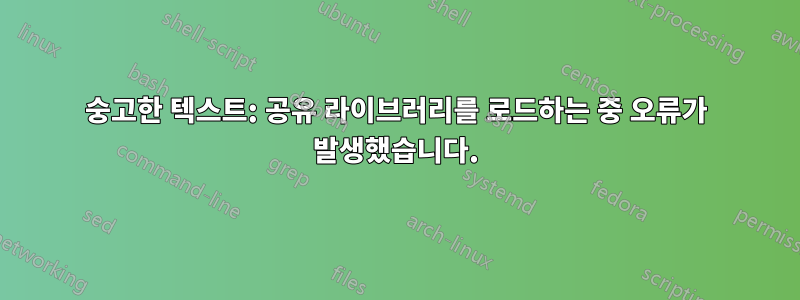 숭고한 텍스트: 공유 라이브러리를 로드하는 중 오류가 발생했습니다.