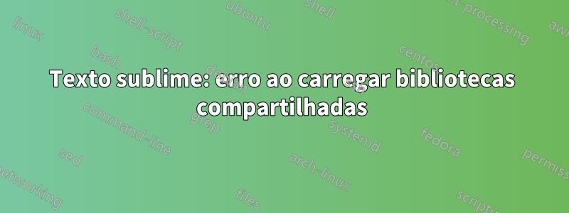 Texto sublime: erro ao carregar bibliotecas compartilhadas
