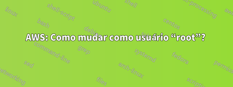 AWS: Como mudar como usuário “root”?