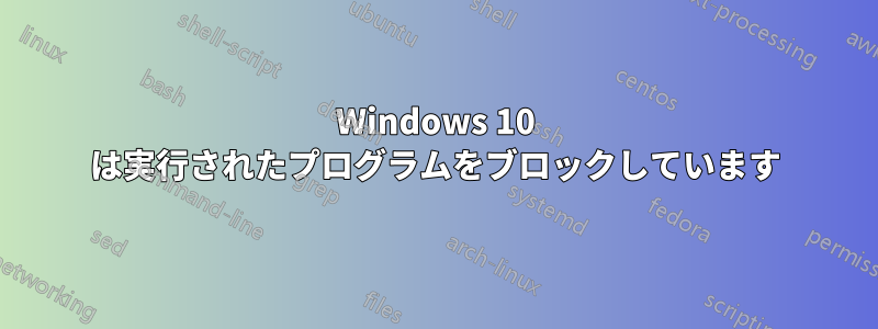 Windows 10 は実行されたプログラムをブロックしています
