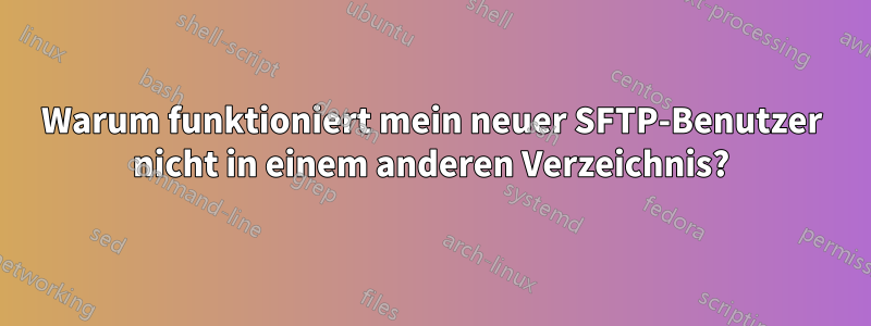 Warum funktioniert mein neuer SFTP-Benutzer nicht in einem anderen Verzeichnis?