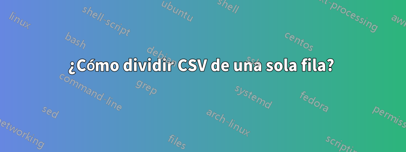 ¿Cómo dividir CSV de una sola fila?