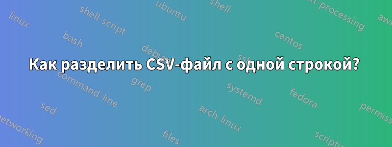 Как разделить CSV-файл с одной строкой?