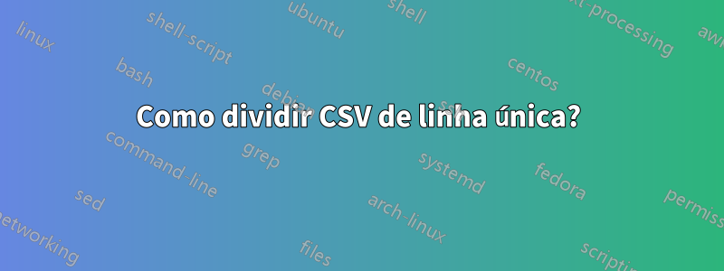 Como dividir CSV de linha única?