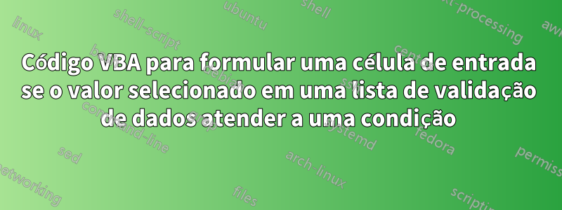 Código VBA para formular uma célula de entrada se o valor selecionado em uma lista de validação de dados atender a uma condição