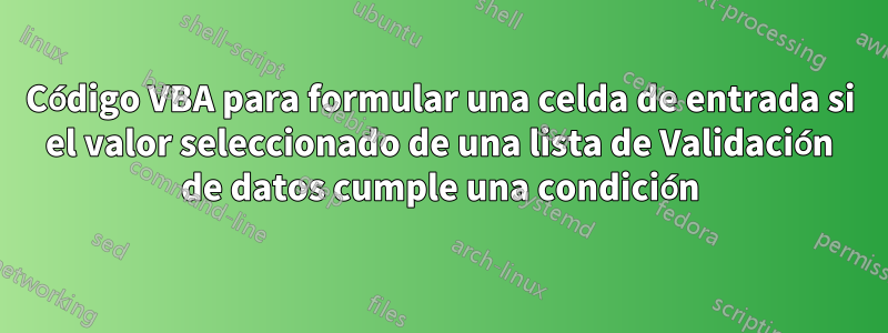 Código VBA para formular una celda de entrada si el valor seleccionado de una lista de Validación de datos cumple una condición