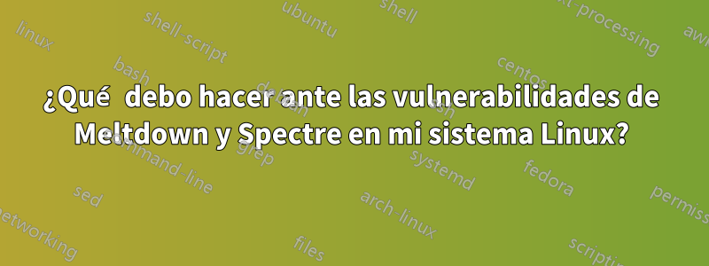 ¿Qué debo hacer ante las vulnerabilidades de Meltdown y Spectre en mi sistema Linux?
