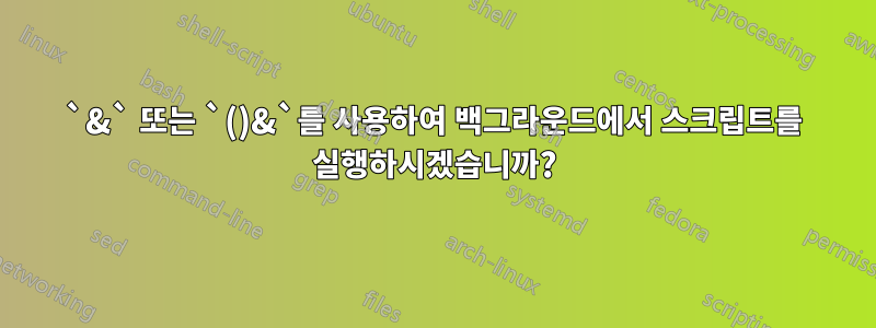 `&` 또는 `()&`를 사용하여 백그라운드에서 스크립트를 실행하시겠습니까?