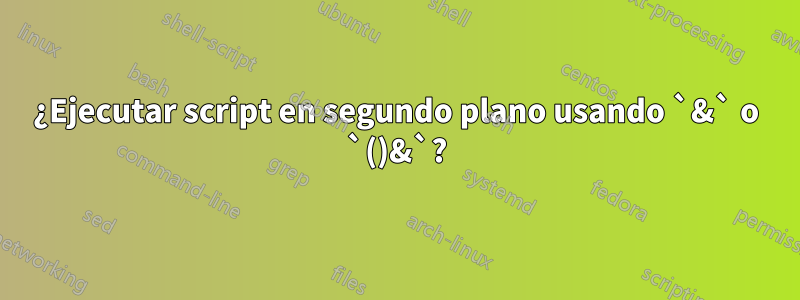 ¿Ejecutar script en segundo plano usando `&` o `()&`?