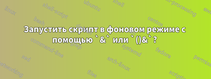 Запустить скрипт в фоновом режиме с помощью `&` или `()&`?