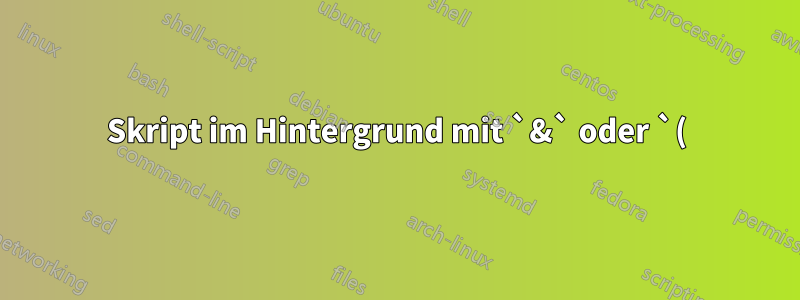 Skript im Hintergrund mit `&` oder `()&` ausführen?