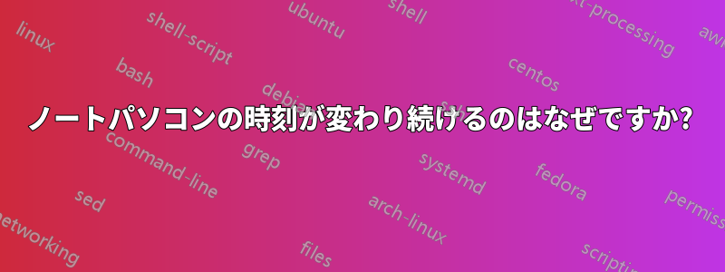 ノートパソコンの時刻が変わり続けるのはなぜですか?