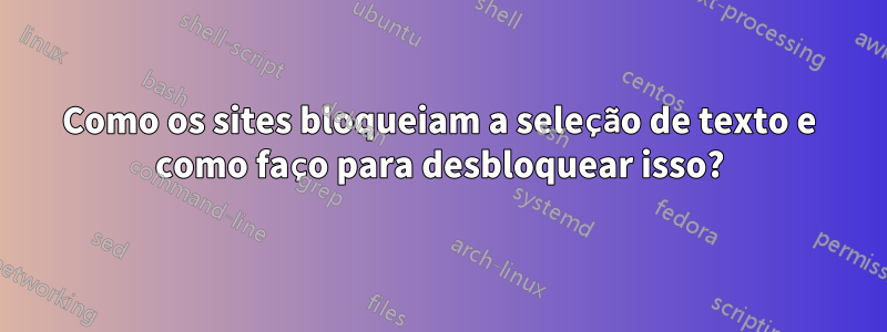 Como os sites bloqueiam a seleção de texto e como faço para desbloquear isso?