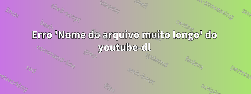 Erro 'Nome do arquivo muito longo' do youtube-dl