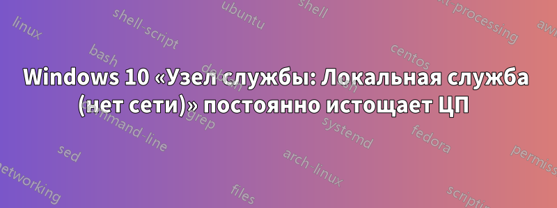 Windows 10 «Узел службы: Локальная служба (нет сети)» постоянно истощает ЦП 