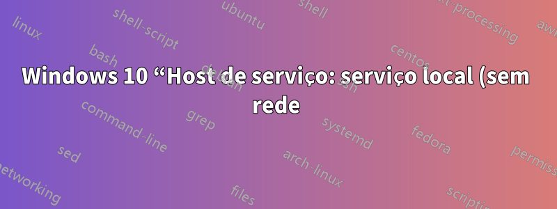 Windows 10 “Host de serviço: serviço local (sem rede)” drena a CPU constantemente