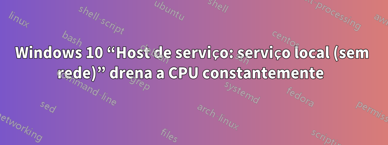 Windows 10 “Host de serviço: serviço local (sem rede)” drena a CPU constantemente 