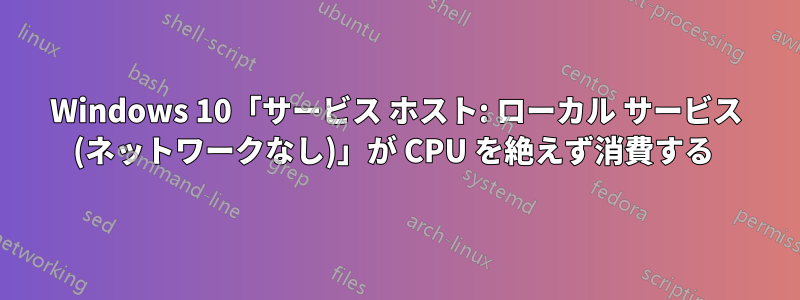 Windows 10「サービス ホスト: ローカル サービス (ネットワークなし)」が CPU を絶えず消費する 