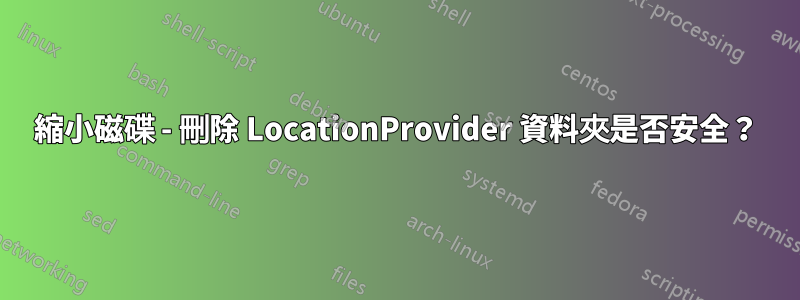 縮小磁碟 - 刪除 LocationProvider 資料夾是否安全？