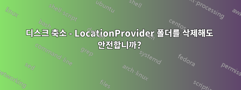 디스크 축소 - LocationProvider 폴더를 삭제해도 안전합니까?