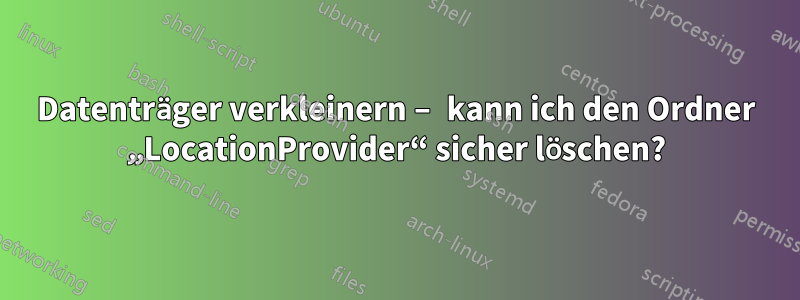 Datenträger verkleinern – kann ich den Ordner „LocationProvider“ sicher löschen?