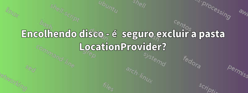 Encolhendo disco - é seguro excluir a pasta LocationProvider?