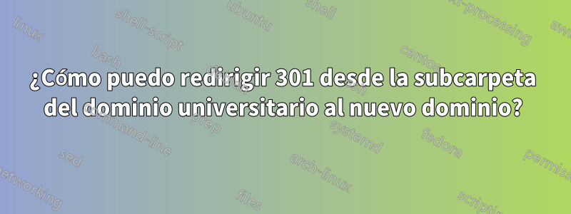 ¿Cómo puedo redirigir 301 desde la subcarpeta del dominio universitario al nuevo dominio?