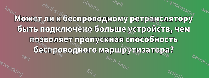 Может ли к беспроводному ретранслятору быть подключено больше устройств, чем позволяет пропускная способность беспроводного маршрутизатора?