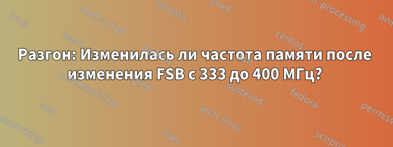 Разгон: Изменилась ли частота памяти после изменения FSB с 333 до 400 МГц?