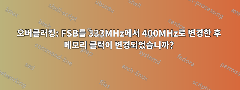 오버클러킹: FSB를 333MHz에서 400MHz로 변경한 후 메모리 클럭이 변경되었습니까?