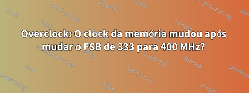 Overclock: O clock da memória mudou após mudar o FSB de 333 para 400 MHz?