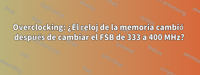 Overclocking: ¿El reloj de la memoria cambió después de cambiar el FSB de 333 a 400 MHz?