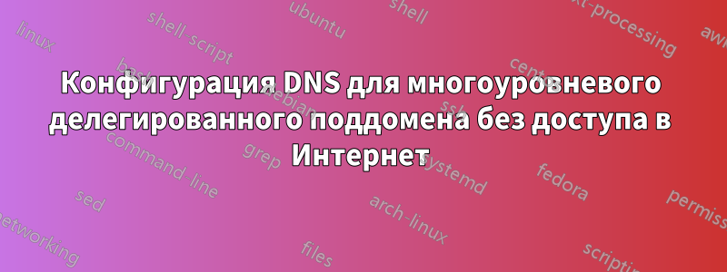 Конфигурация DNS для многоуровневого делегированного поддомена без доступа в Интернет