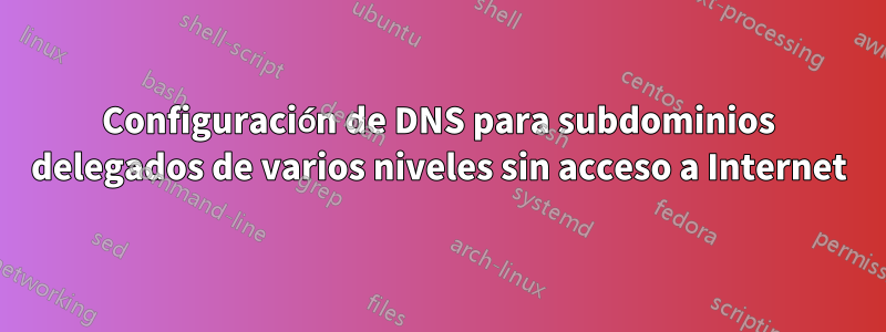 Configuración de DNS para subdominios delegados de varios niveles sin acceso a Internet