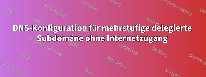DNS-Konfiguration für mehrstufige delegierte Subdomäne ohne Internetzugang