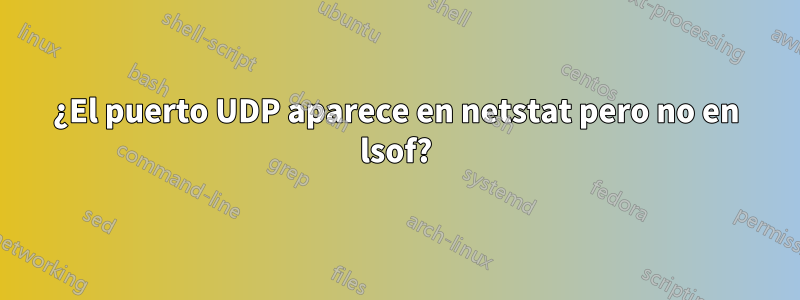¿El puerto UDP aparece en netstat pero no en lsof?