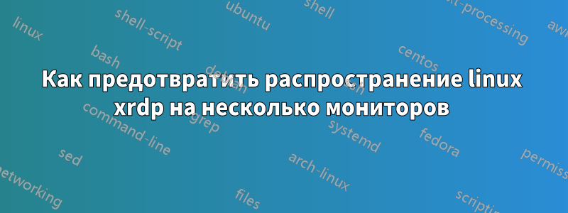 Как предотвратить распространение linux xrdp на несколько мониторов