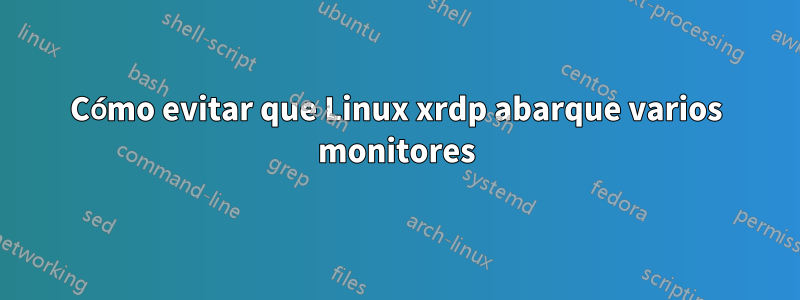 Cómo evitar que Linux xrdp abarque varios monitores