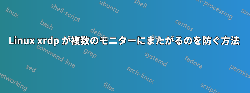 Linux xrdp が複数のモニターにまたがるのを防ぐ方法