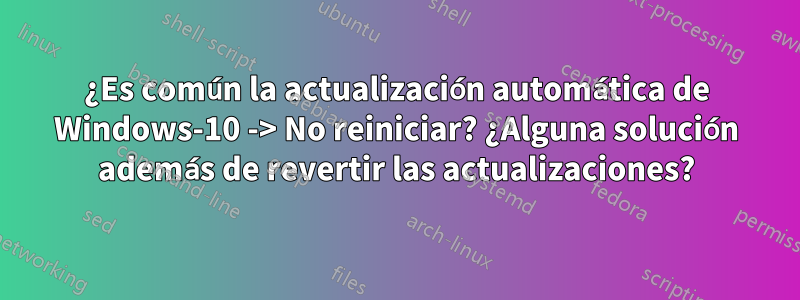 ¿Es común la actualización automática de Windows-10 -> No reiniciar? ¿Alguna solución además de revertir las actualizaciones?