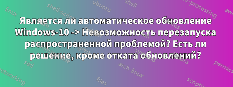 Является ли автоматическое обновление Windows-10 -> Невозможность перезапуска распространенной проблемой? Есть ли решение, кроме отката обновлений?