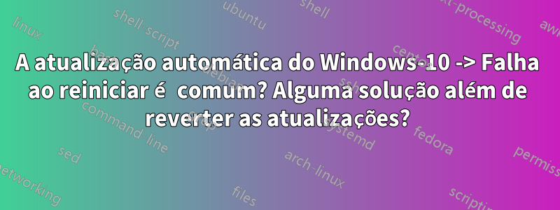 A atualização automática do Windows-10 -> Falha ao reiniciar é comum? Alguma solução além de reverter as atualizações?