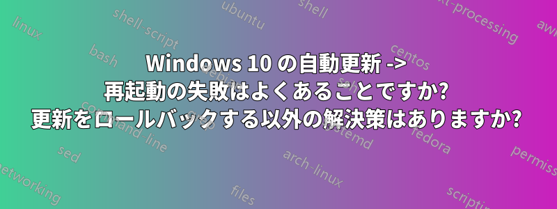 Windows 10 の自動更新 -> 再起動の失敗はよくあることですか? 更新をロールバックする以外の解決策はありますか?