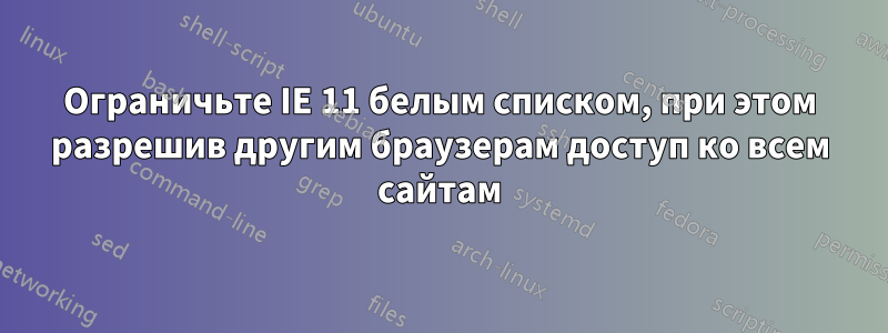 Ограничьте IE 11 белым списком, при этом разрешив другим браузерам доступ ко всем сайтам