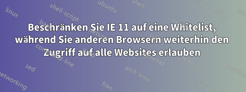 Beschränken Sie IE 11 auf eine Whitelist, während Sie anderen Browsern weiterhin den Zugriff auf alle Websites erlauben